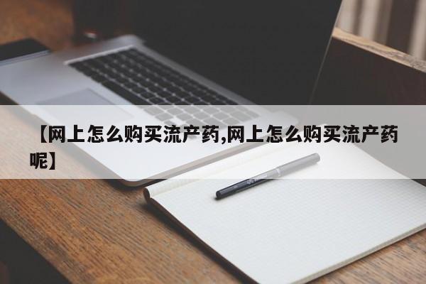 堕胎药货到付款【网上怎么购买流产药,网上怎么购买流产药呢】
