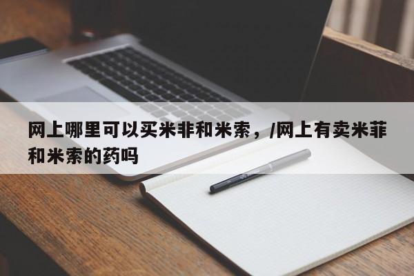 堕胎药货到付款网上哪里可以买米非和米索，/网上有卖米菲和米索的药吗