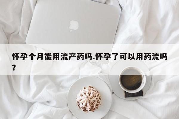 堕胎药货到付款怀孕个月能用流产药吗.怀孕了可以用药流吗？