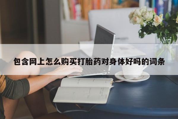 堕胎药货到付款包含网上怎么购买打胎药对身体好吗的词条