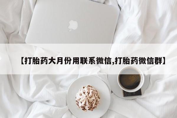 堕胎药货到付款【打胎药大月份用联系微信,打胎药微信群】