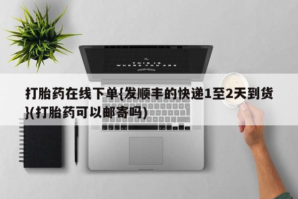 堕胎药货到付款打胎药在线下单{发顺丰的快递1至2天到货}(打胎药可以邮寄吗)
