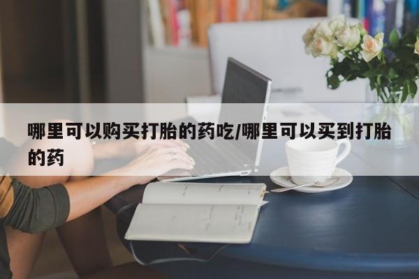 堕胎药货到付款哪里可以购买打胎的药吃/哪里可以买到打胎的药