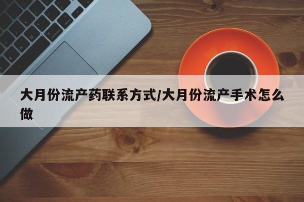 堕胎药货到付款大月份流产药联系方式/大月份流产手术怎么做