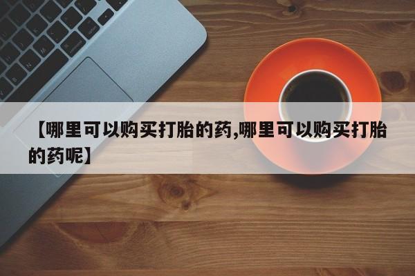 堕胎药货到付款【哪里可以购买打胎的药,哪里可以购买打胎的药呢】