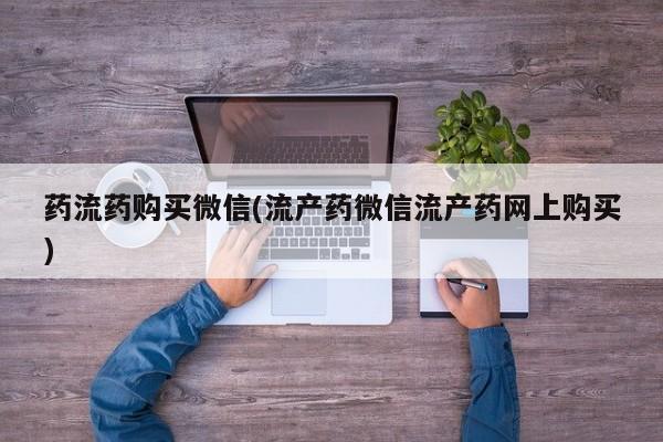 堕胎药货到付款药流药购买微信(流产药微信流产药网上购买)