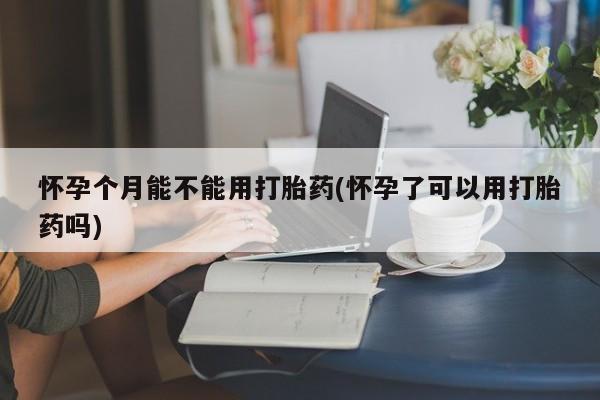 堕胎药货到付款怀孕个月能不能用打胎药(怀孕了可以用打胎药吗)
