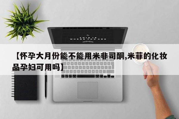 堕胎药货到付款【怀孕大月份能不能用米非司酮,米菲的化妆品孕妇可用吗】