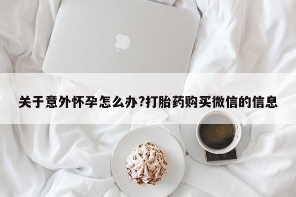堕胎药货到付款关于意外怀孕怎么办?打胎药购买微信的信息