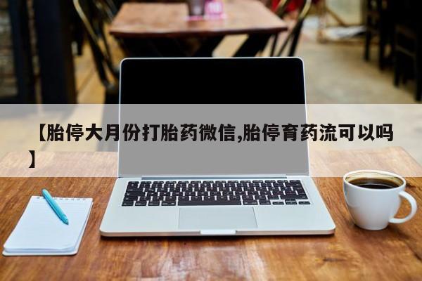 堕胎药货到付款【胎停大月份打胎药微信,胎停育药流可以吗】