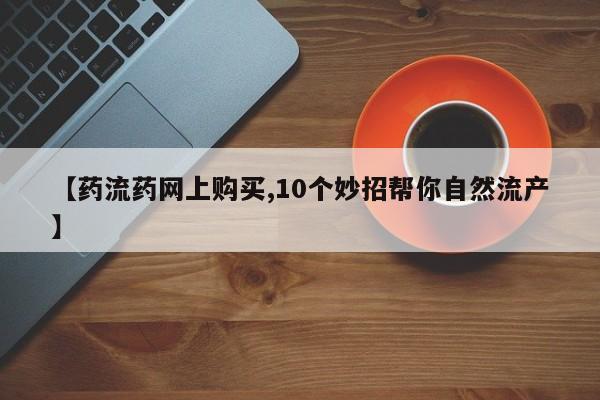 堕胎药货到付款【药流药网上购买,10个妙招帮你自然流产】