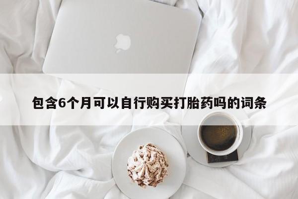 堕胎药货到付款包含6个月可以自行购买打胎药吗的词条