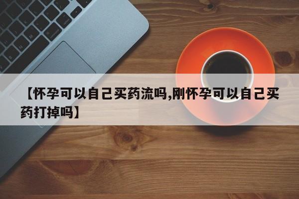 堕胎药货到付款【怀孕可以自己买药流吗,刚怀孕可以自己买药打掉吗】