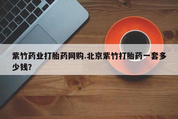 堕胎药货到付款紫竹药业打胎药网购.北京紫竹打胎药一套多少钱？