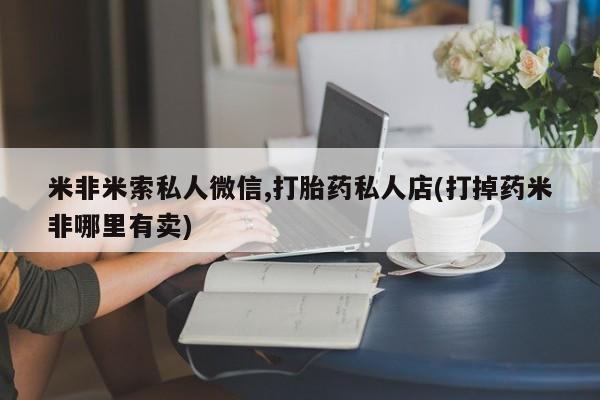 堕胎药货到付款米非米索私人微信,打胎药私人店(打掉药米非哪里有卖)