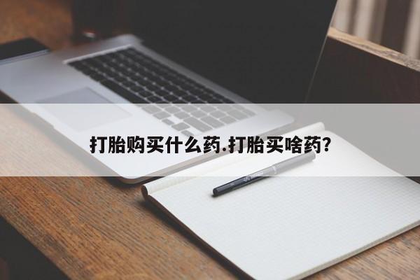 堕胎药货到付款打胎购买什么药.打胎买啥药？